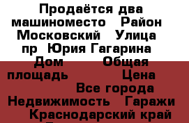 Продаётся два машиноместо › Район ­ Московский › Улица ­ пр. Юрия Гагарина › Дом ­ 77 › Общая площадь ­ 2 794 › Цена ­ 1 350 000 - Все города Недвижимость » Гаражи   . Краснодарский край,Геленджик г.